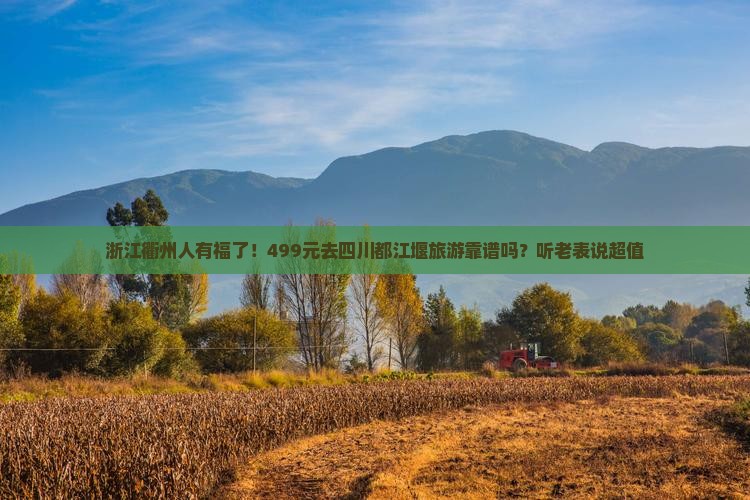 浙江衢州人有福了！499元去四川都江堰旅游靠谱吗？听老表说超值