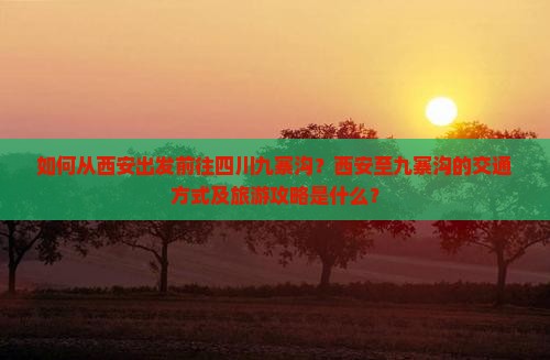 如何从西安出发前往四川九寨沟？西安至九寨沟的交通方式及旅游攻略是什么？