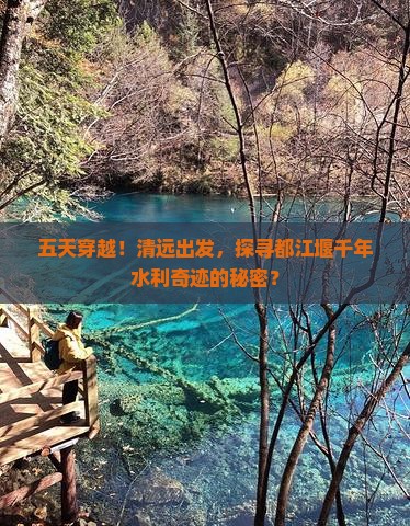 五天穿越！清远出发，探寻都江堰千年水利奇迹的秘密？