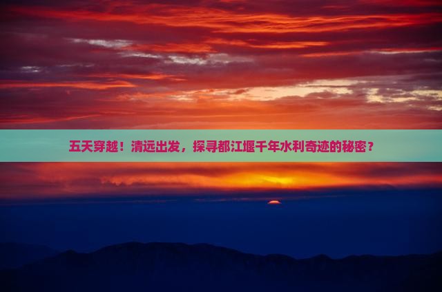 五天穿越！清远出发，探寻都江堰千年水利奇迹的秘密？