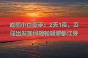成都小白新手：2天1夜，资阳出发如何轻松畅游都江芽