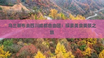 乌兰察布去四川成都自由团：探索美食美景之旅