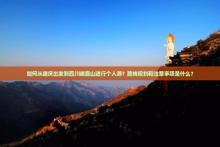 如何从迪庆出发到四川峨眉山进行个人游？路线规划和注意事项是什么？