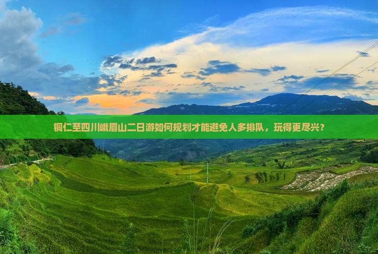 铜仁至四川峨眉山二日游如何规划才能避免人多排队，玩得更尽兴？
