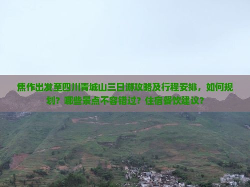 焦作出发至四川青城山三日游攻略及行程安排，如何规划？哪些景点不容错过？住宿餐饮建议？