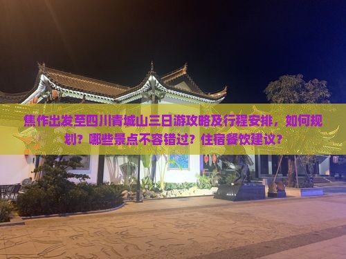 焦作出发至四川青城山三日游攻略及行程安排，如何规划？哪些景点不容错过？住宿餐饮建议？