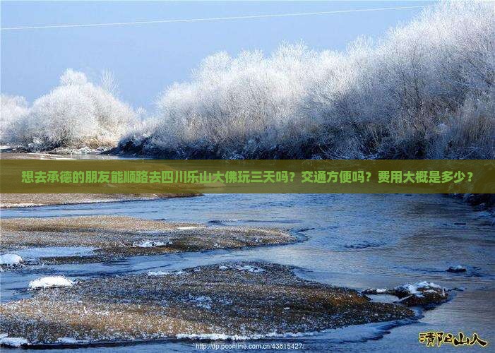 想去承德的朋友能顺路去四川乐山大佛玩三天吗？交通方便吗？费用大概是多少？
