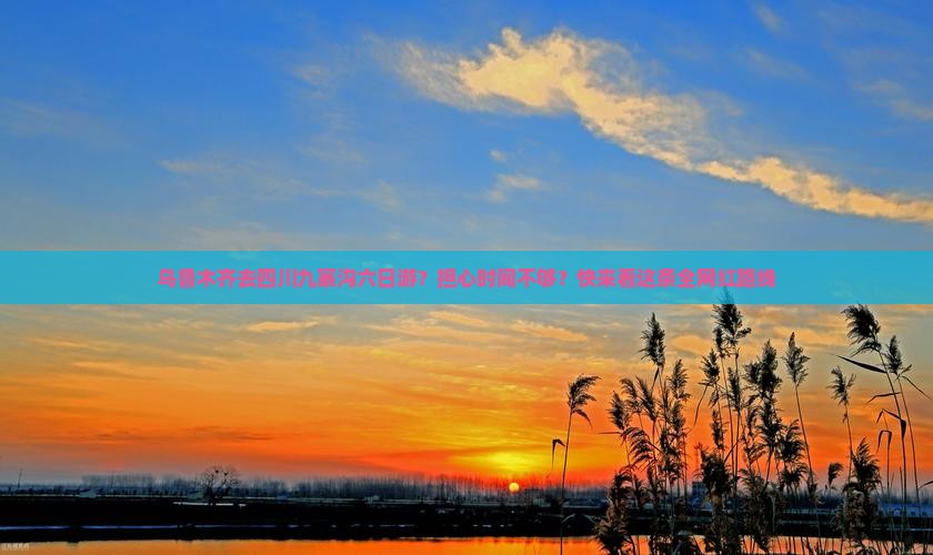 乌鲁木齐去四川九寨沟六日游？担心时间不够？快来看这条全网红路线