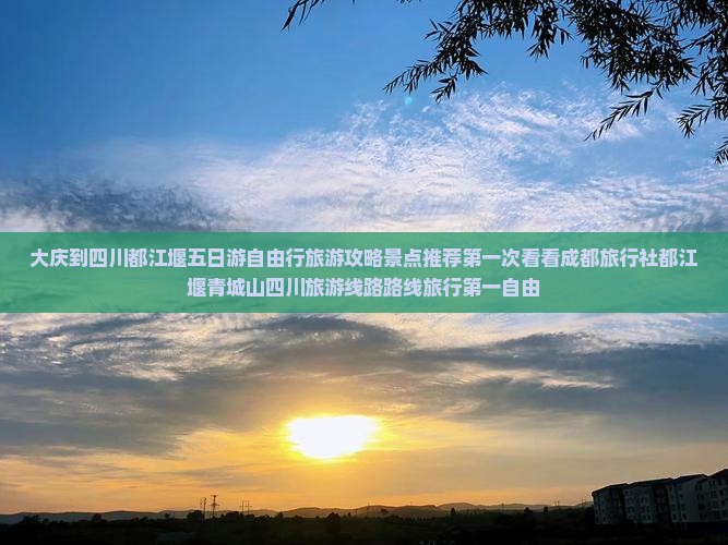 大庆到四川都江堰五日游自由行旅游攻略景点推荐第一次看看成都旅行社都江堰青城山四川旅游线路路线旅行第一自由