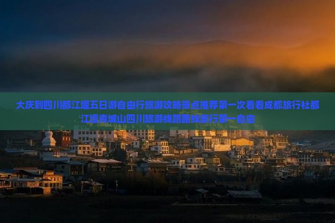 大庆到四川都江堰五日游自由行旅游攻略景点推荐第一次看看成都旅行社都江堰青城山四川旅游线路路线旅行第一自由