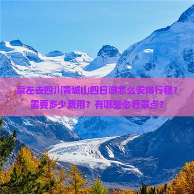 崇左去四川青城山四日游怎么安排行程？需要多少费用？有哪些必看景点？