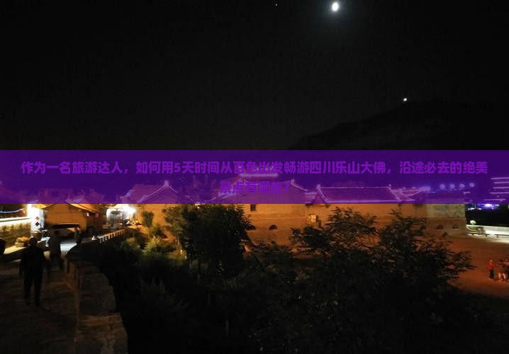 作为一名旅游达人，如何用5天时间从百色出发畅游四川乐山大佛，沿途必去的绝美景点有哪些？