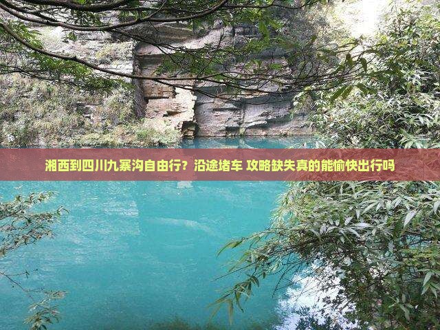 湘西到四川九寨沟自由行？沿途堵车+攻略缺失真的能愉快出行吗