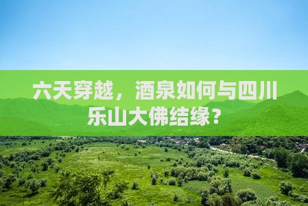 六天穿越，酒泉如何与四川乐山大佛结缘？