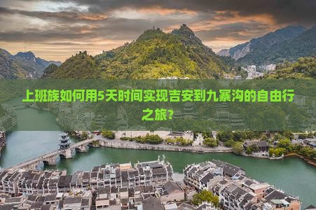 上班族如何用5天时间实现吉安到九寨沟的自由行之旅？