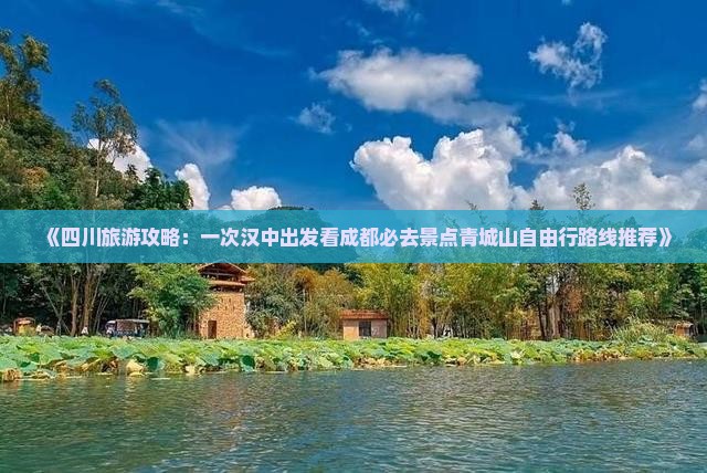 《四川旅游攻略：一次汉中出发看成都必去景点青城山自由行路线推荐》