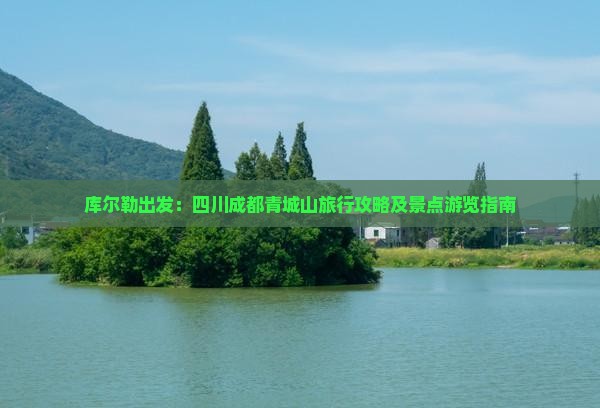 库尔勒出发：四川成都青城山旅行攻略及景点游览指南