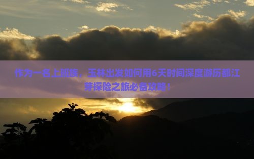 作为一名上班族，玉林出发如何用6天时间深度游历都江芽探险之旅必备攻略！