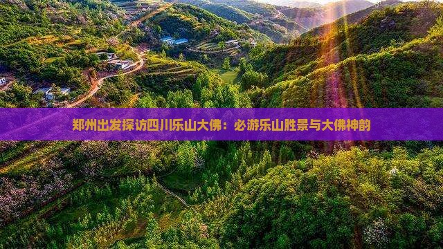 郑州出发探访四川乐山大佛：必游乐山胜景与大佛神韵