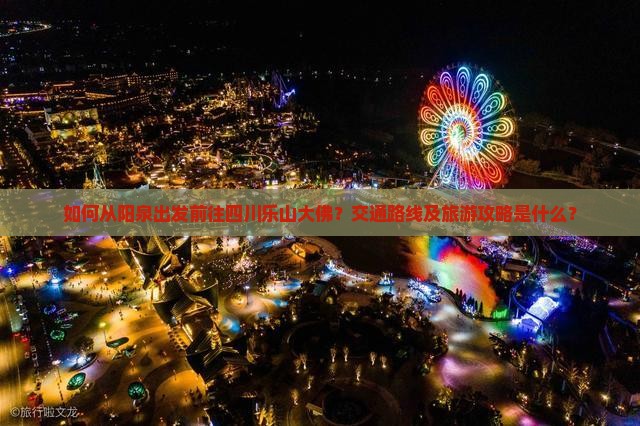 如何从阳泉出发前往四川乐山大佛？交通路线及旅游攻略是什么？
