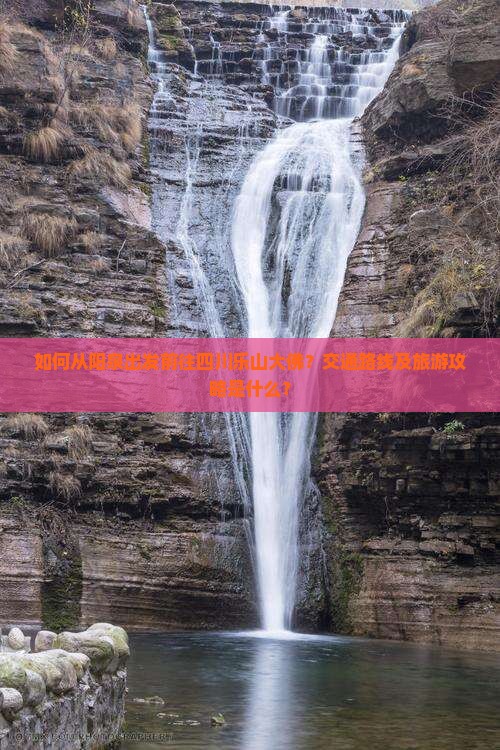 如何从阳泉出发前往四川乐山大佛？交通路线及旅游攻略是什么？