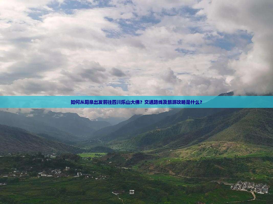 如何从阳泉出发前往四川乐山大佛？交通路线及旅游攻略是什么？