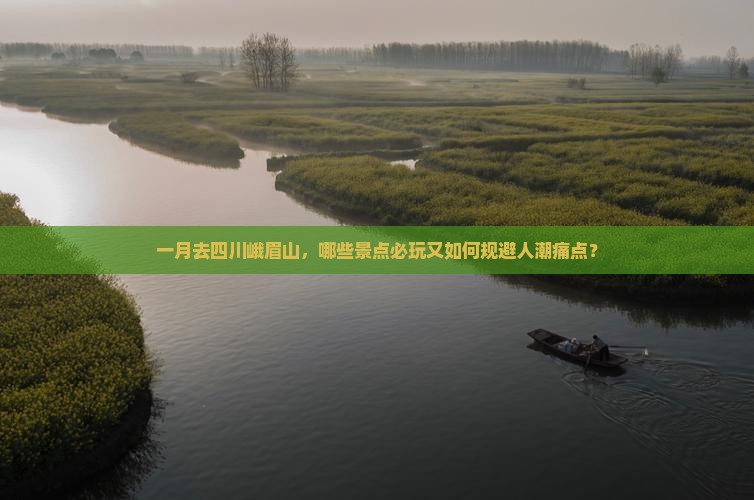 一月去四川峨眉山，哪些景点必玩又如何规避人潮痛点？