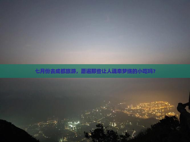 七月份去成都旅游，蘑遍那些让人魂牵梦绕的小吃吗？