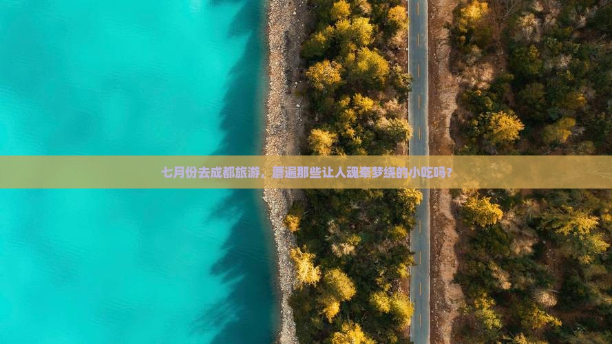 七月份去成都旅游，蘑遍那些让人魂牵梦绕的小吃吗？