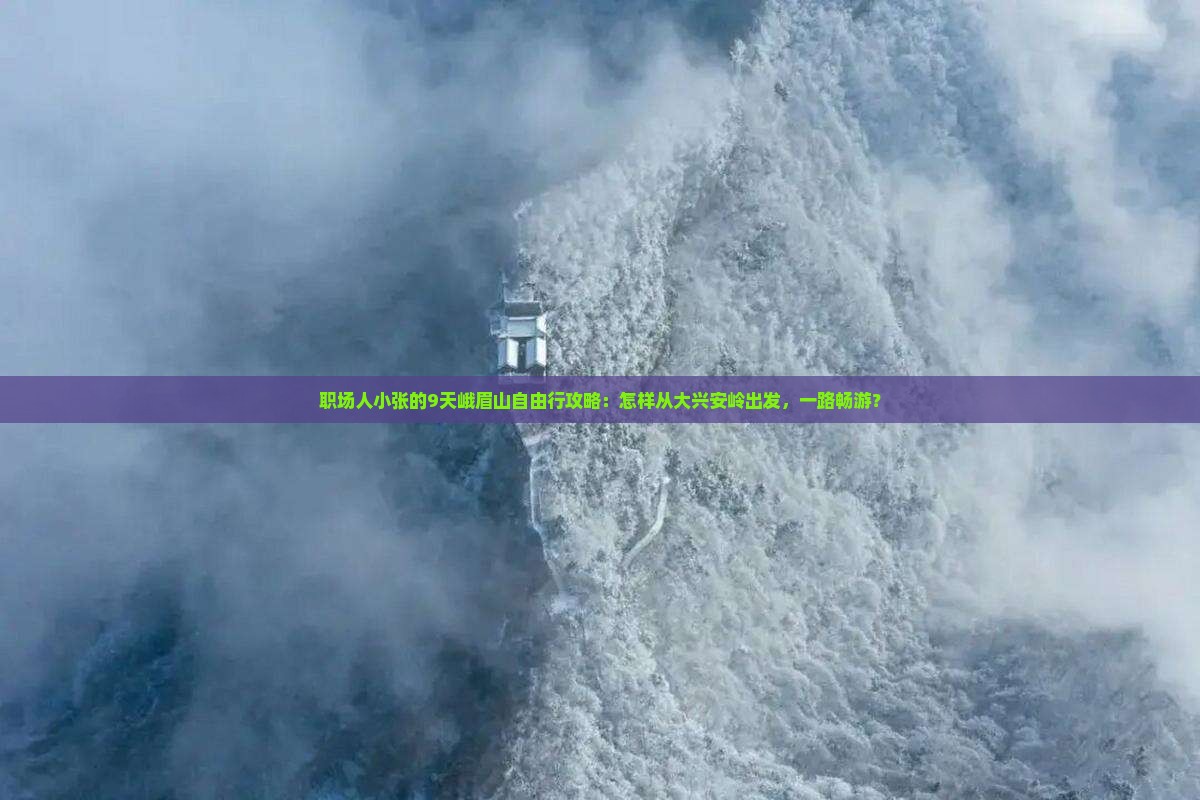 职场人小张的9天峨眉山自由行攻略：怎样从大兴安岭出发，一路畅游？