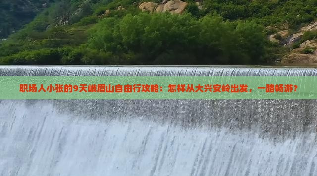 职场人小张的9天峨眉山自由行攻略：怎样从大兴安岭出发，一路畅游？