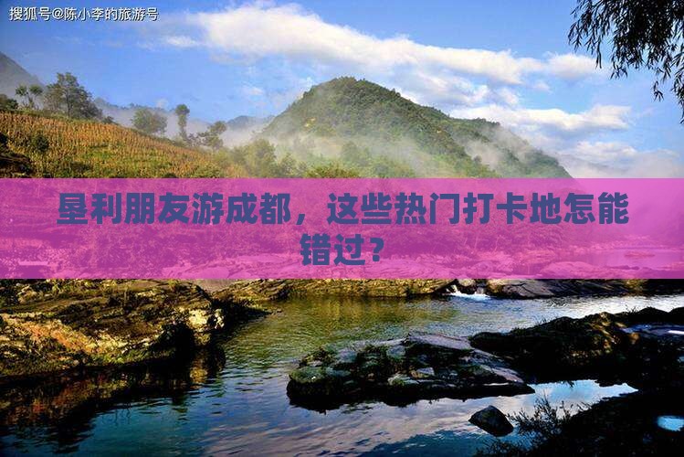 垦利朋友游成都，这些热门打卡地怎能错过？