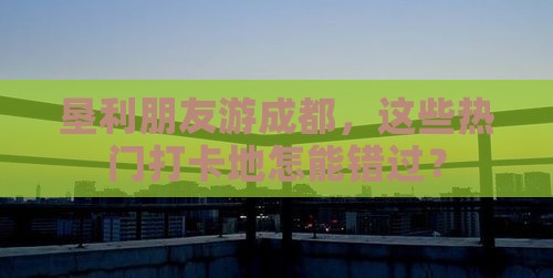 垦利朋友游成都，这些热门打卡地怎能错过？