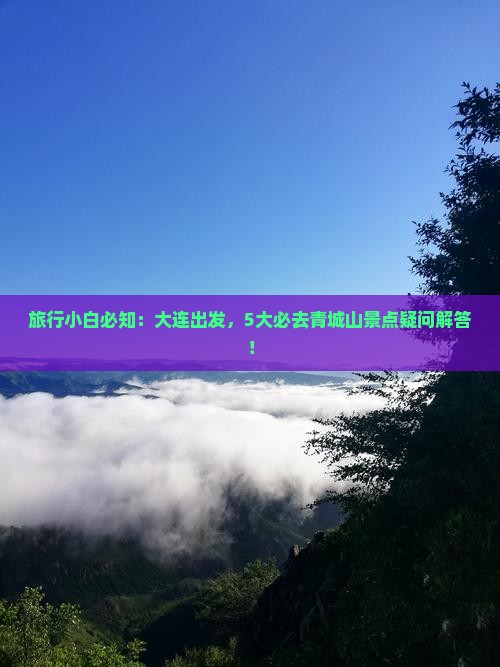 旅行小白必知：大连出发，5大必去青城山景点疑问解答！