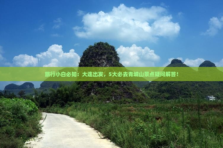 旅行小白必知：大连出发，5大必去青城山景点疑问解答！