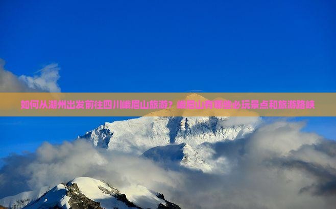 如何从湖州出发前往四川峨眉山旅游？峨眉山有哪些必玩景点和旅游路峡