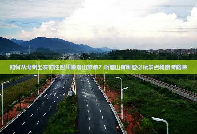 如何从湖州出发前往四川峨眉山旅游？峨眉山有哪些必玩景点和旅游路峡