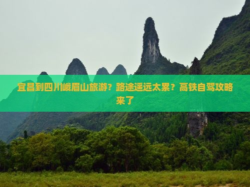 宜昌到四川峨眉山旅游？路途遥远太累？高铁自驾攻略来了