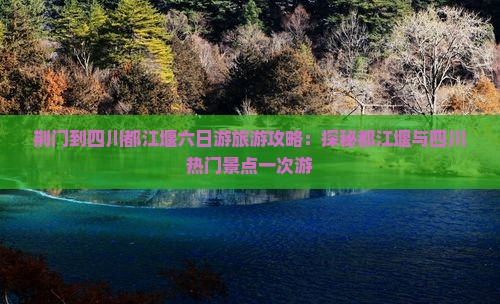 荆门到四川都江堰六日游旅游攻略：探秘都江堰与四川热门景点一次游