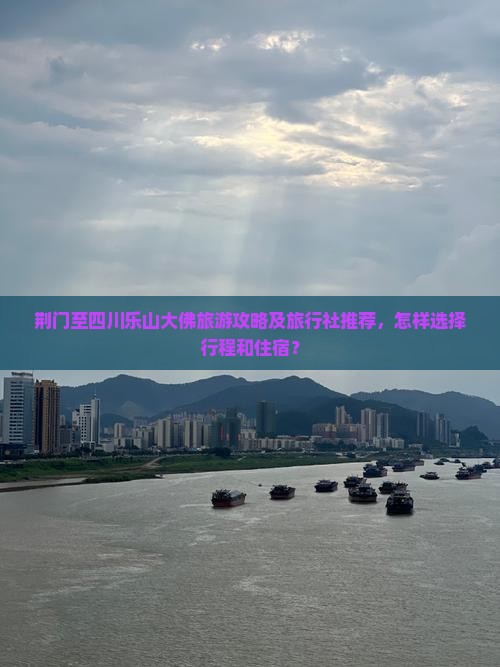 荆门至四川乐山大佛旅游攻略及旅行社推荐，怎样选择行程和住宿？