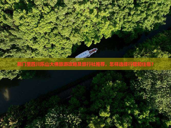 荆门至四川乐山大佛旅游攻略及旅行社推荐，怎样选择行程和住宿？