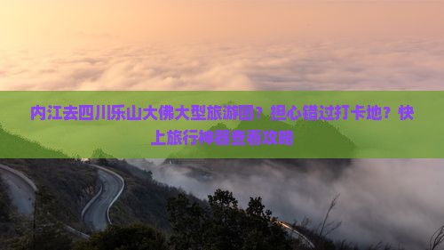 内江去四川乐山大佛大型旅游团？担心错过打卡地？快上旅行神器查看攻略