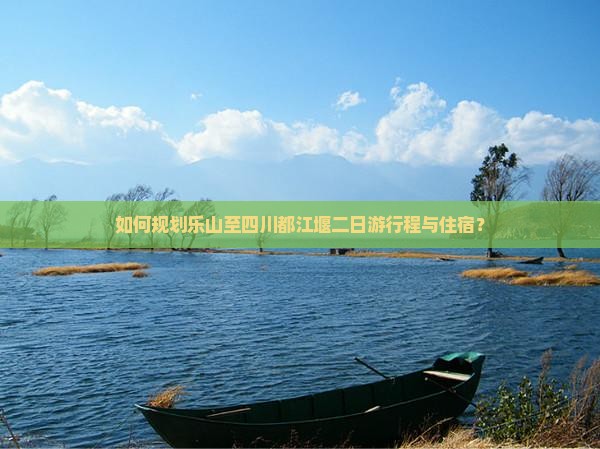 如何规划乐山至四川都江堰二日游行程与住宿？
