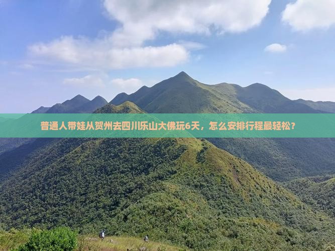 普通人带娃从贺州去四川乐山大佛玩6天，怎么安排行程最轻松？