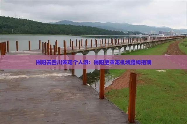 揭阳去四川黄龙个人游：揭阳至黄龙机场路线指南