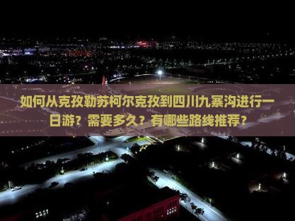 如何从克孜勒苏柯尔克孜到四川九寨沟进行一日游？需要多久？有哪些路线推荐？
