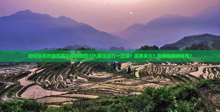 如何从克孜勒苏柯尔克孜到四川九寨沟进行一日游？需要多久？有哪些路线推荐？