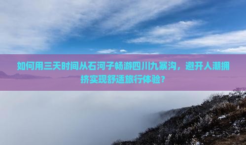 如何用三天时间从石河子畅游四川九寨沟，避开人潮拥挤实现舒适旅行体验？
