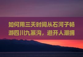 如何用三天时间从石河子畅游四川九寨沟，避开人潮拥挤实现舒适旅行体验？