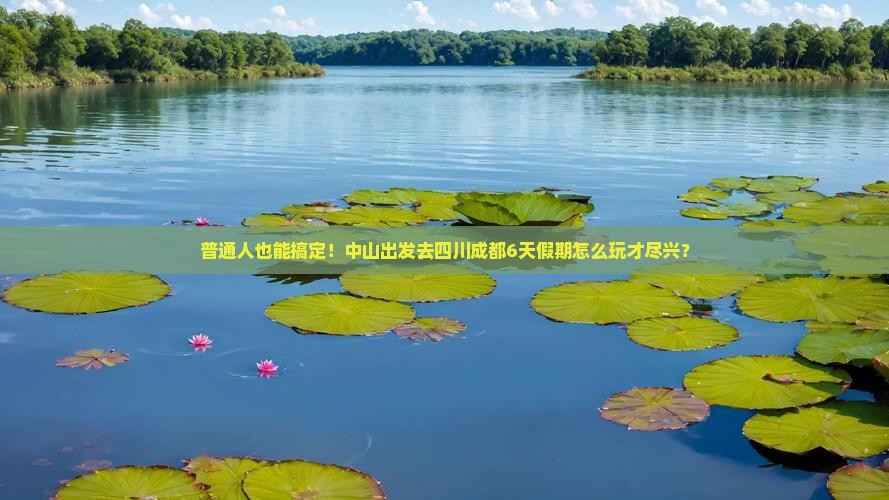 普通人也能搞定！中山出发去四川成都6天假期怎么玩才尽兴？